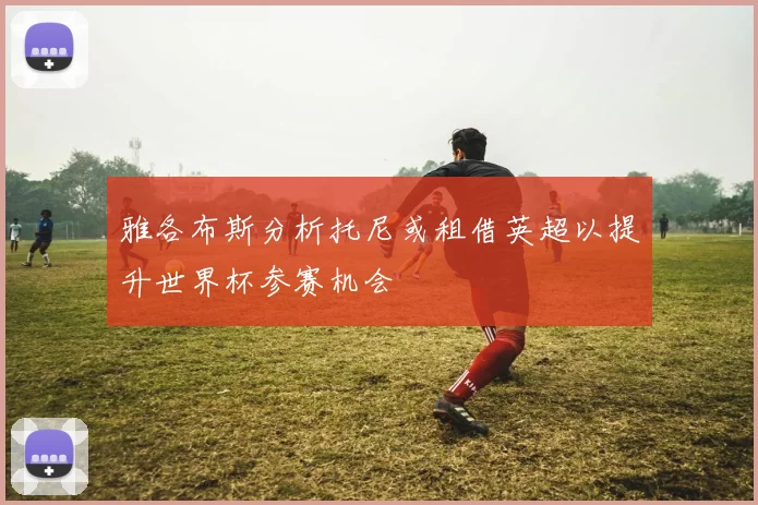 雅各布斯分析托尼或租借英超以提升世界杯参赛机会