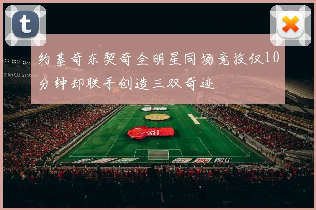 约基奇东契奇全明星同场竞技仅10分钟却联手创造三双奇迹