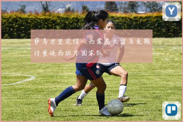 萨乌尔坚定信心西蒙尼长留马竞期待重返西班牙国家队