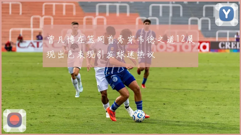 曾凡博在篮网首秀穿韦德之道12展现出色表现引发球迷热议