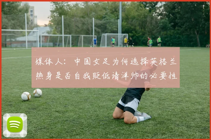 媒体人：中国女足为何选择英格兰热身是否自我贬低请洋帅的必要性何在