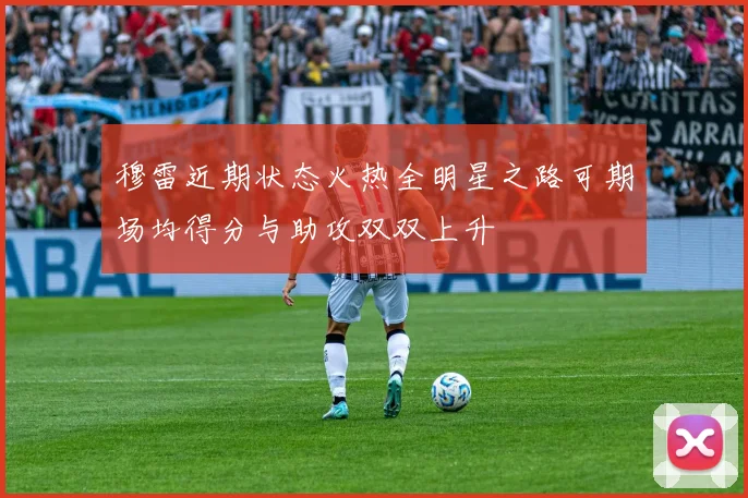 穆雷近期状态火热全明星之路可期场均得分与助攻双双上升