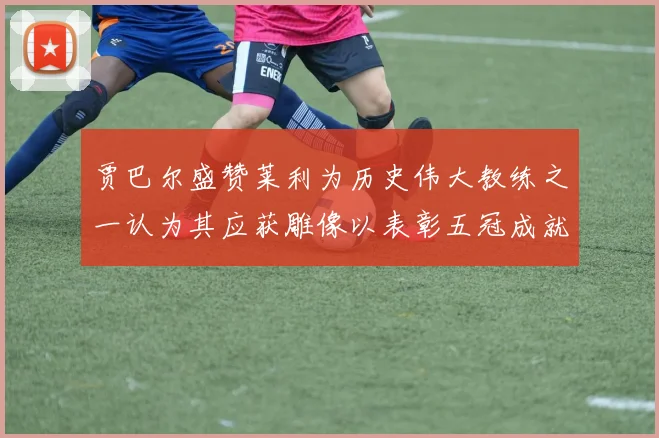贾巴尔盛赞莱利为历史伟大教练之一认为其应获雕像以表彰五冠成就