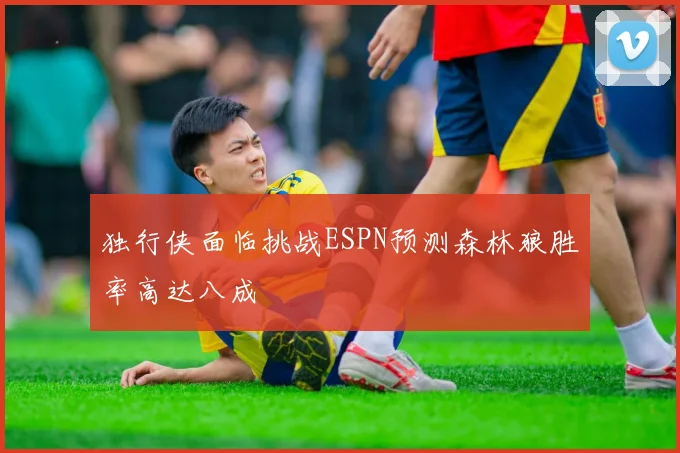 独行侠面临挑战ESPN预测森林狼胜率高达八成