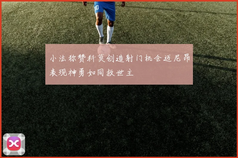 小法称赞科莫创造射门机会迈尼昂表现神勇如同救世主