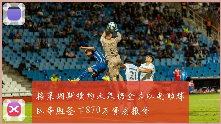 格莱姆斯续约未果仍全力以赴助球队争胜签下870万资质报价