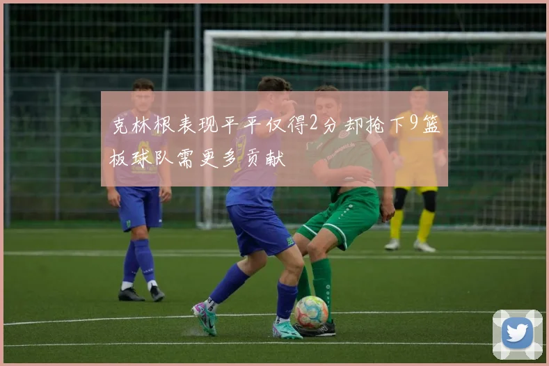 克林根表现平平仅得2分却抢下9篮板球队需更多贡献