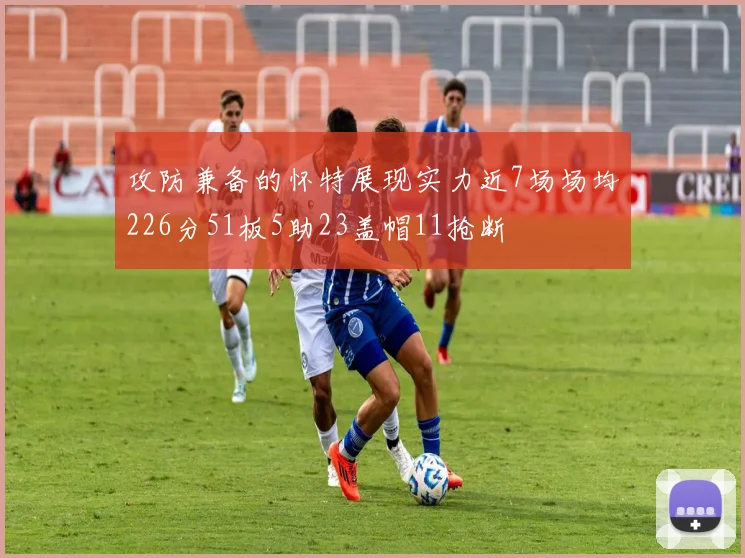 攻防兼备的怀特展现实力近7场场均226分51板5助23盖帽11抢断