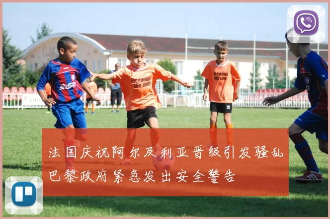 法国庆祝阿尔及利亚晋级引发骚乱巴黎政府紧急发出安全警告