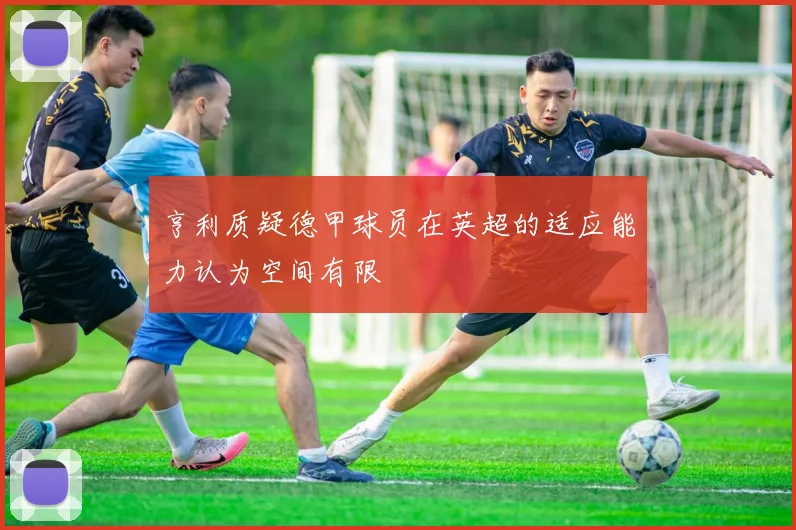 亨利质疑德甲球员在英超的适应能力认为空间有限