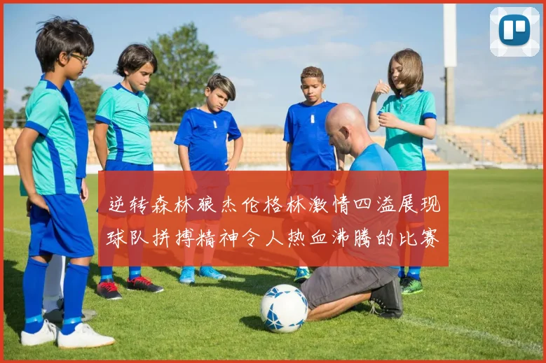 逆转森林狼杰伦格林激情四溢展现球队拼搏精神令人热血沸腾的比赛回顾