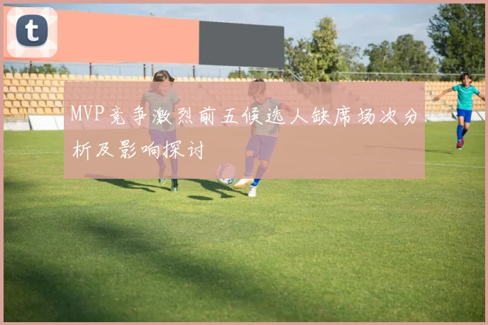MVP竞争激烈前五候选人缺席场次分析及影响探讨