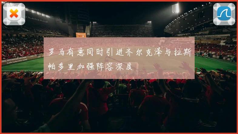 罗马有意同时引进齐尔克泽与拉斯帕多里加强阵容深度