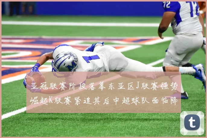 亚冠联赛阶段落幕东亚区J联赛强势崛起K联赛紧追其后中超球队面临降级危机