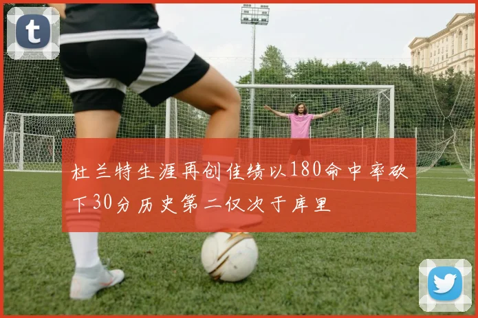 杜兰特生涯再创佳绩以180命中率砍下30分历史第二仅次于库里