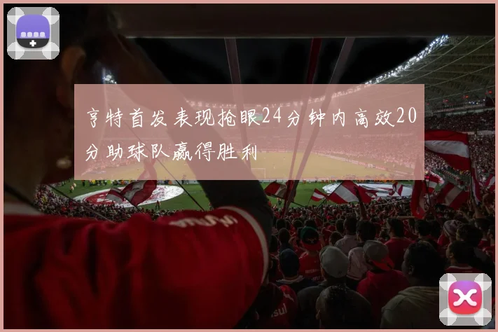 亨特首发表现抢眼24分钟内高效20分助球队赢得胜利