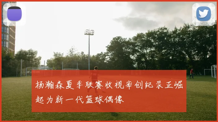 杨瀚森夏季联赛收视率创纪录正崛起为新一代篮球偶像