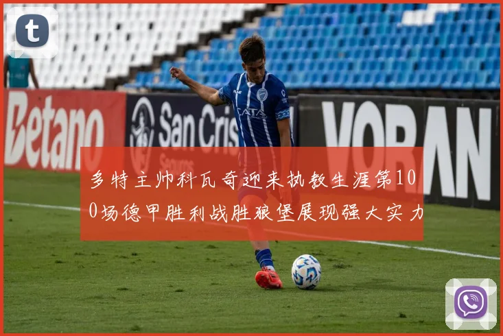 多特主帅科瓦奇迎来执教生涯第100场德甲胜利战胜狼堡展现强大实力