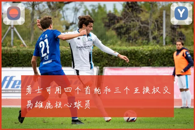 勇士可用四个首轮和三个互换权交易雄鹿核心球员