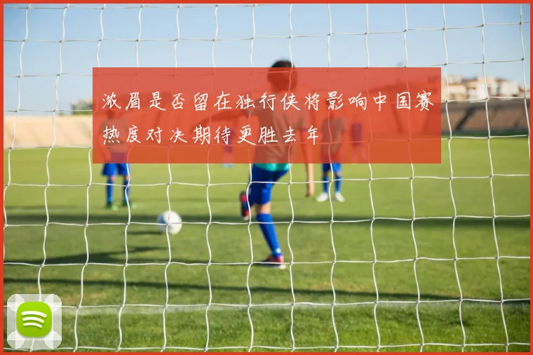 浓眉是否留在独行侠将影响中国赛热度对决期待更胜去年