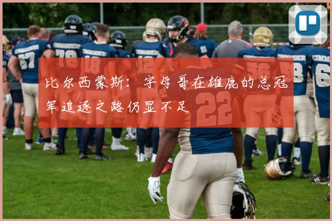 比尔西蒙斯：字母哥在雄鹿的总冠军追逐之路仍显不足