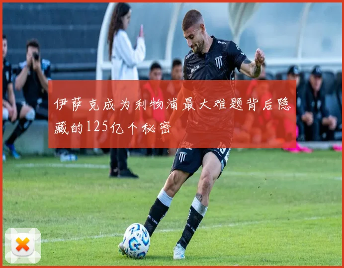 伊萨克成为利物浦最大难题背后隐藏的125亿个秘密