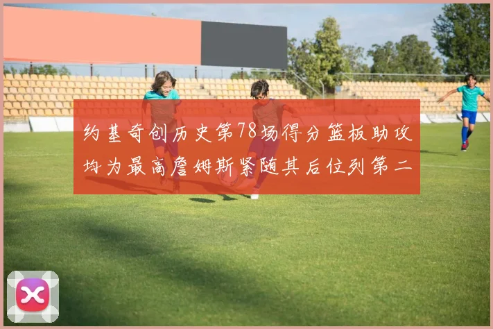 约基奇创历史第78场得分篮板助攻均为最高詹姆斯紧随其后位列第二