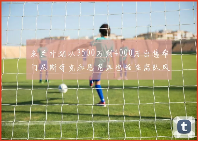 米兰计划以3500万到4000万出售希门尼斯奇克和恩昆库也面临离队风险