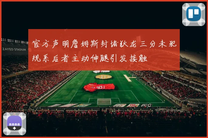 官方声明詹姆斯封堵狄龙三分未犯规系后者主动伸腿引发接触