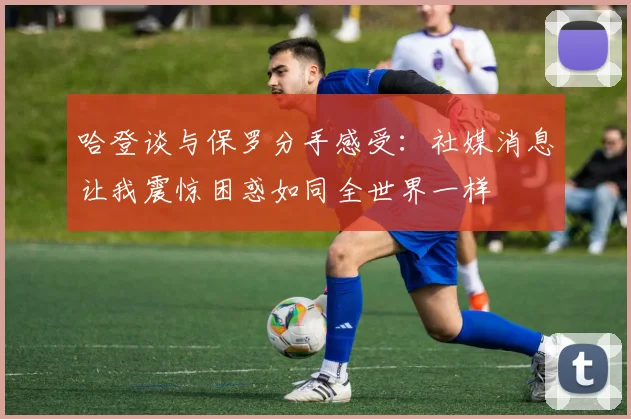 哈登谈与保罗分手感受：社媒消息让我震惊困惑如同全世界一样