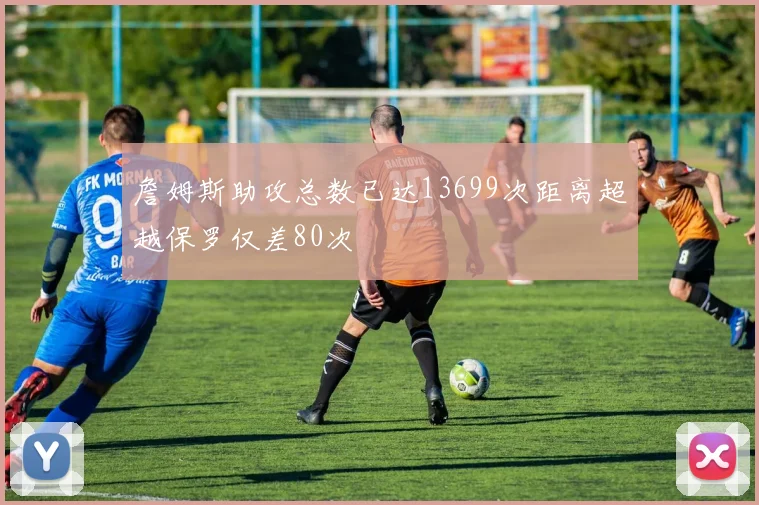 詹姆斯助攻总数已达13699次距离超越保罗仅差80次