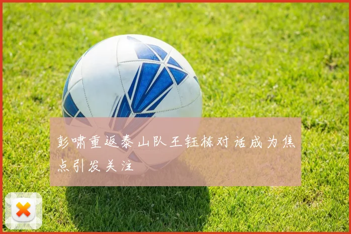 彭啸重返泰山队王钰栋对话成为焦点引发关注