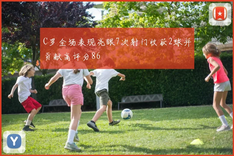 C罗全场表现亮眼7次射门收获2球并贡献高评分86