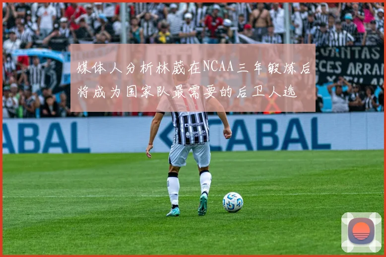 媒体人分析林葳在NCAA三年锻炼后将成为国家队最需要的后卫人选