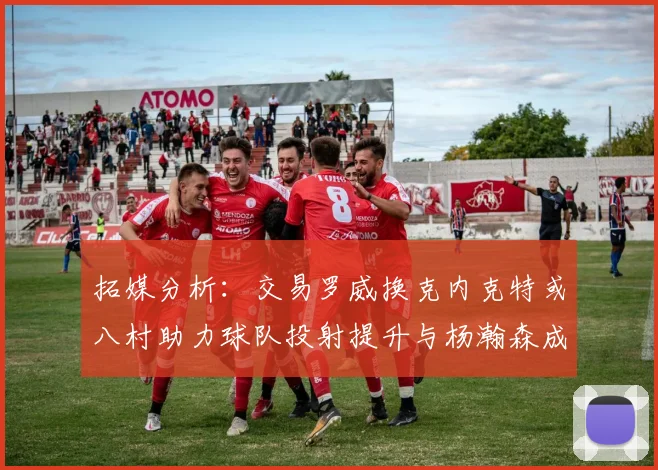 拓媒分析：交易罗威换克内克特或八村助力球队投射提升与杨瀚森成长