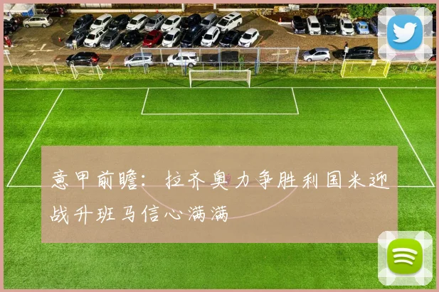 意甲前瞻：拉齐奥力争胜利国米迎战升班马信心满满