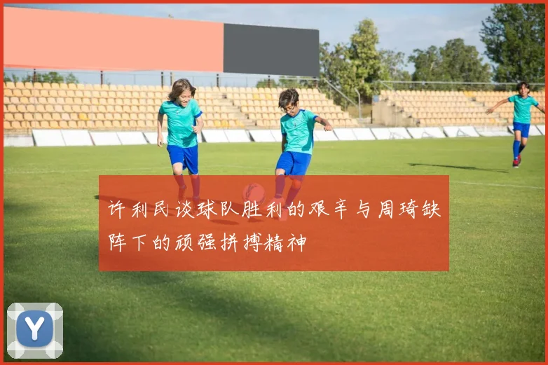 许利民谈球队胜利的艰辛与周琦缺阵下的顽强拼搏精神