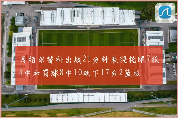 马绍尔替补出战21分钟表现抢眼7投4中加罚球8中10砍下17分2篮板