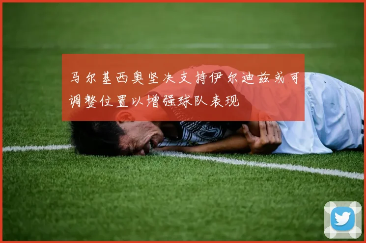 马尔基西奥坚决支持伊尔迪兹或可调整位置以增强球队表现