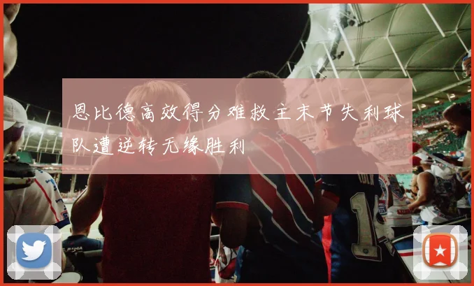 恩比德高效得分难救主末节失利球队遭逆转无缘胜利