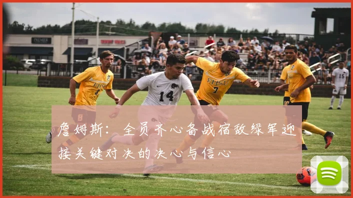 詹姆斯：全员齐心备战宿敌绿军迎接关键对决的决心与信心