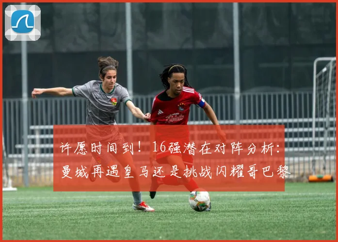 许愿时间到！16强潜在对阵分析：曼城再遇皇马还是挑战闪耀哥巴黎或对决巴萨