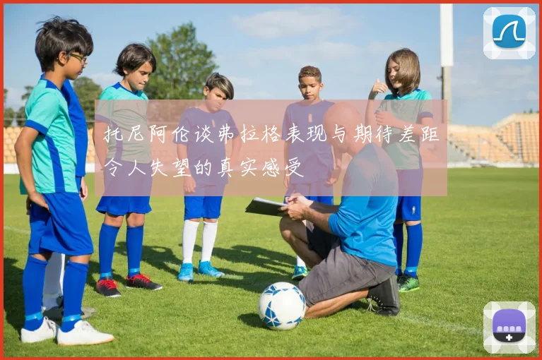 托尼阿伦谈弗拉格表现与期待差距令人失望的真实感受