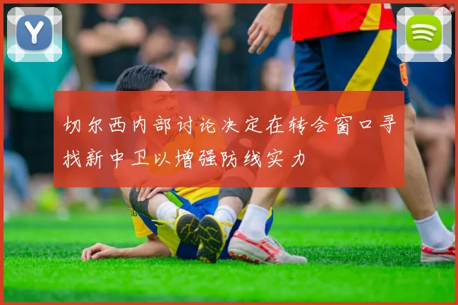 切尔西内部讨论决定在转会窗口寻找新中卫以增强防线实力