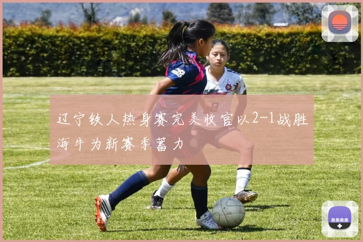 辽宁铁人热身赛完美收官以2-1战胜海牛为新赛季蓄力