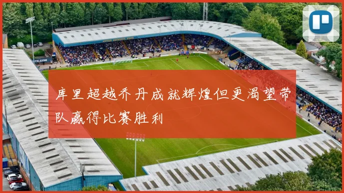 库里超越乔丹成就辉煌但更渴望带队赢得比赛胜利